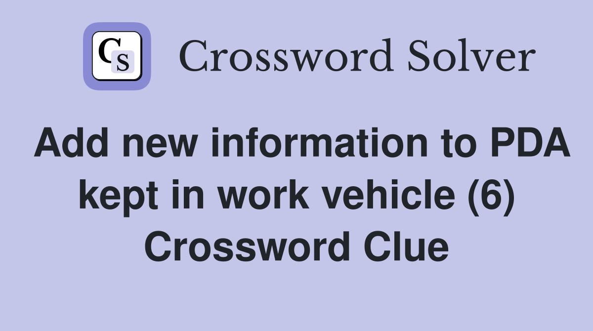 Add new information to PDA kept in work vehicle (6) Crossword Clue