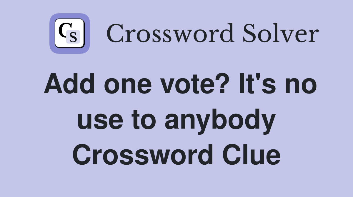 Add one vote? It's no use to anybody Crossword Clue