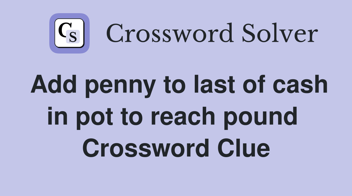 Add penny to last of cash in pot to reach pound  Crossword Clue