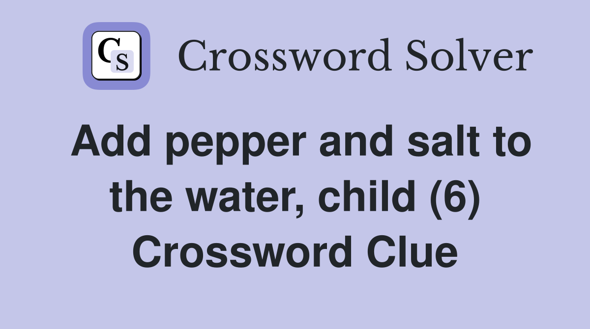 Add pepper and salt to the water, child (6) Crossword Clue