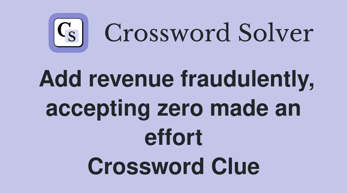Add revenue fraudulently, accepting zero made an effort Crossword Clue