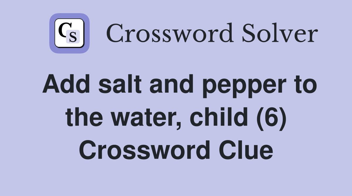 Add salt and pepper to the water, child (6) Crossword Clue