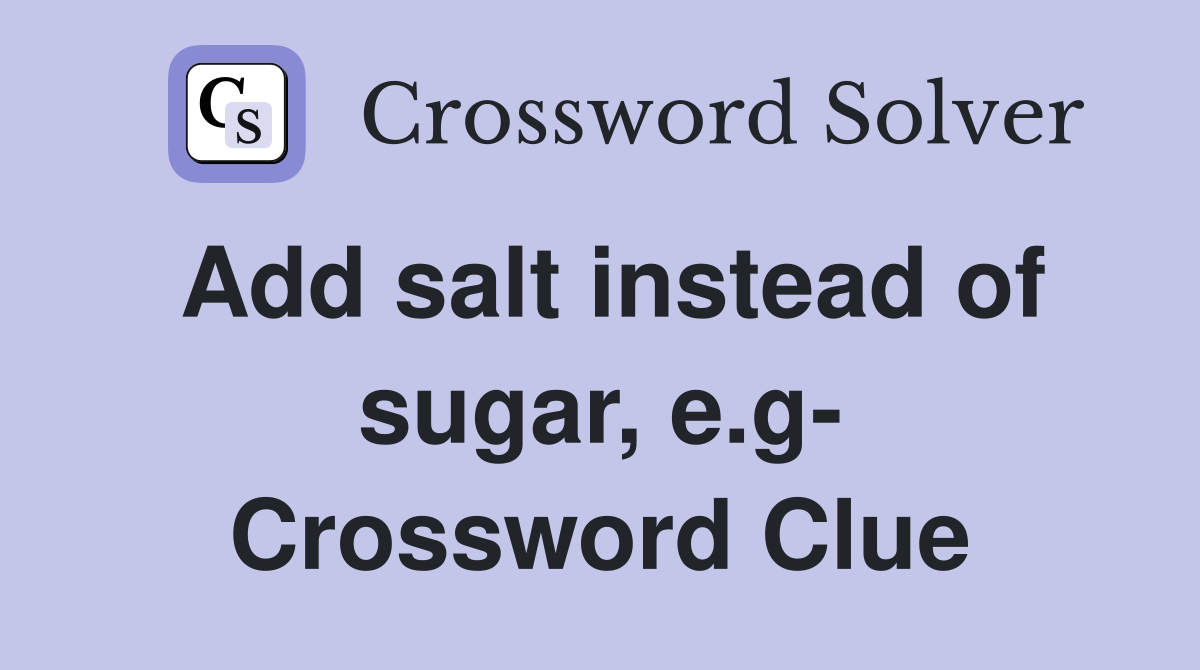 Add salt instead of sugar, e.g- Crossword Clue