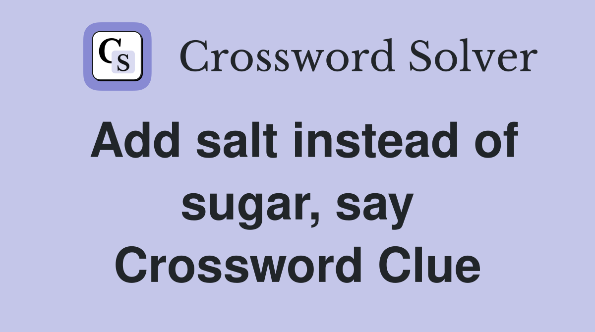 Add salt instead of sugar, say Crossword Clue