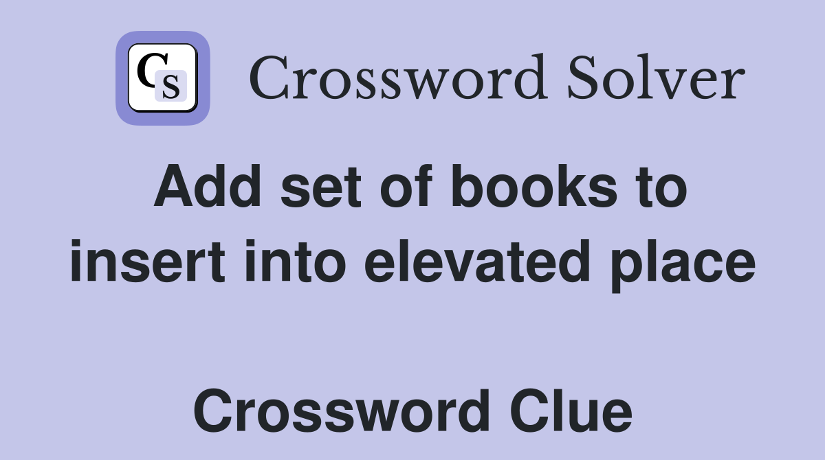 Add set of books to insert into elevated place  Crossword Clue