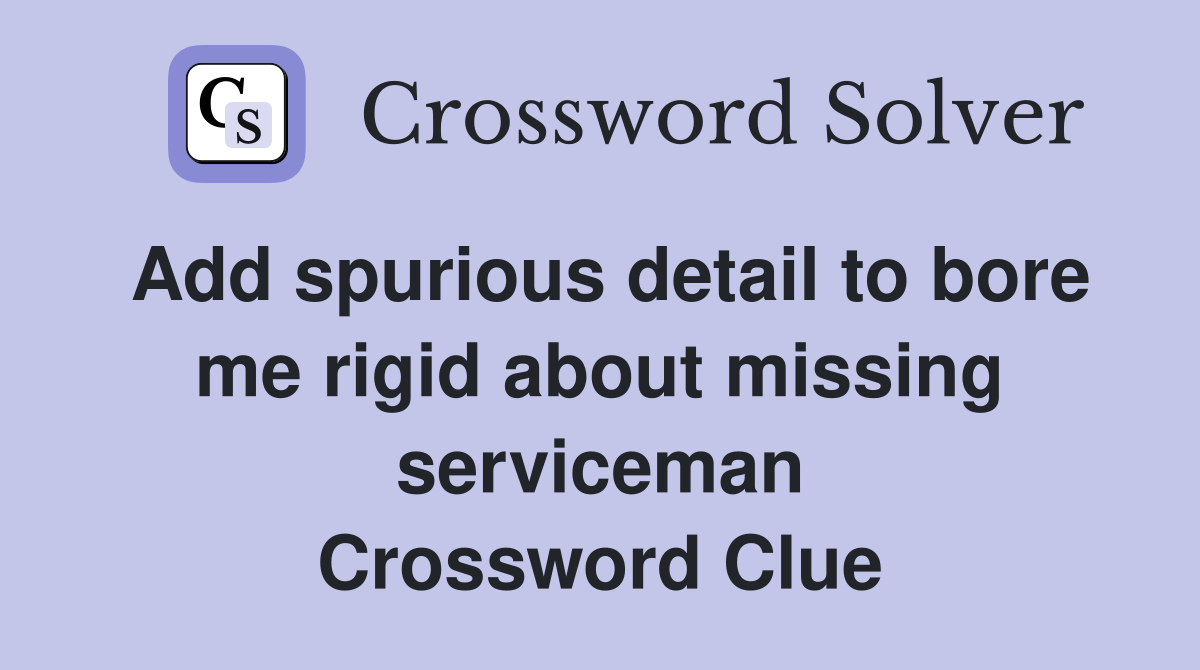 Add spurious detail to bore me rigid about missing serviceman Crossword Clue