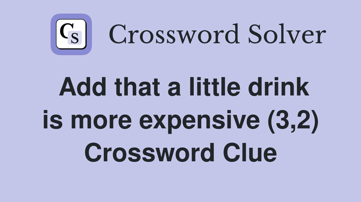 Add that a little drink is more expensive (3,2) Crossword Clue