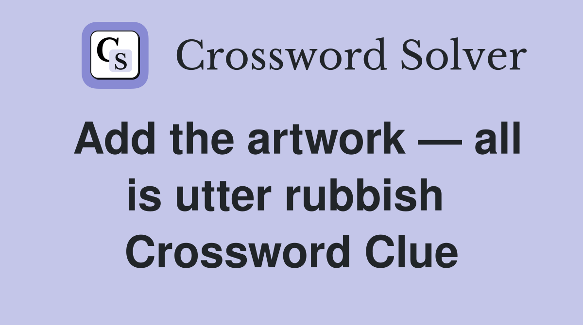 Add the artwork — all is utter rubbish  Crossword Clue