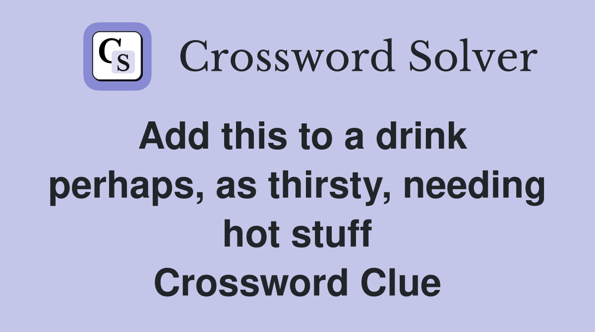 Add this to a drink perhaps, as thirsty, needing hot stuff Crossword Clue