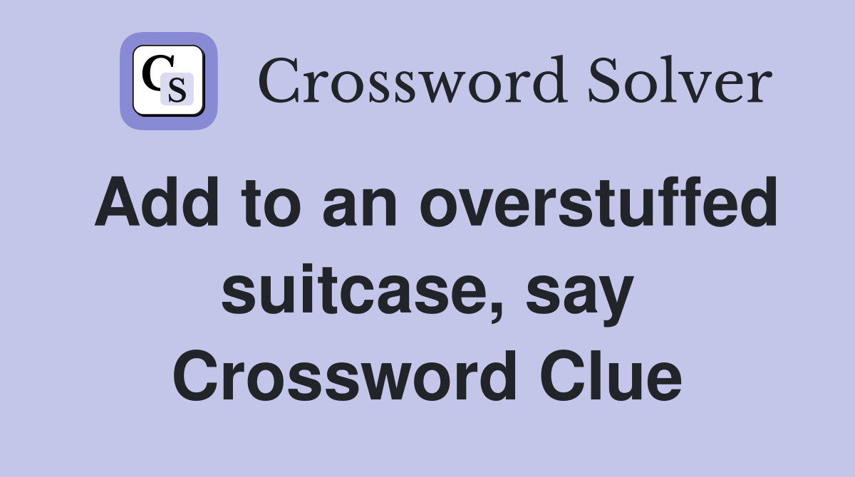 Add to an overstuffed suitcase, say Crossword Clue