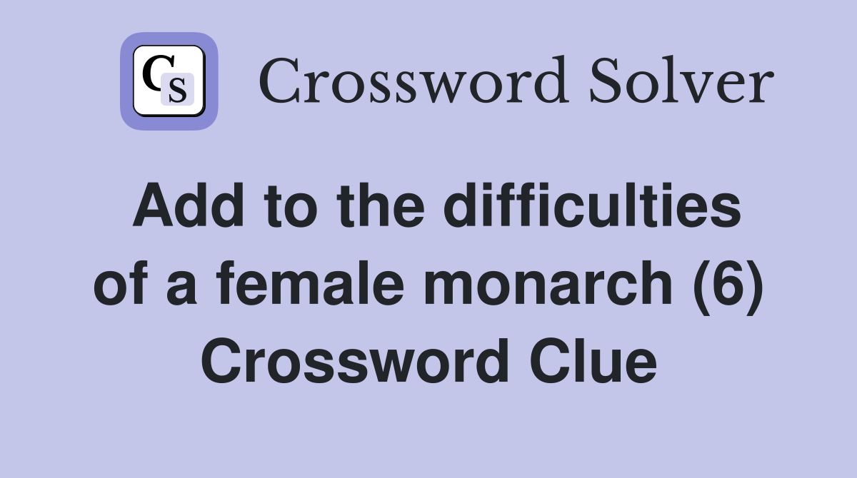 Add to the difficulties of a female monarch (6) Crossword Clue