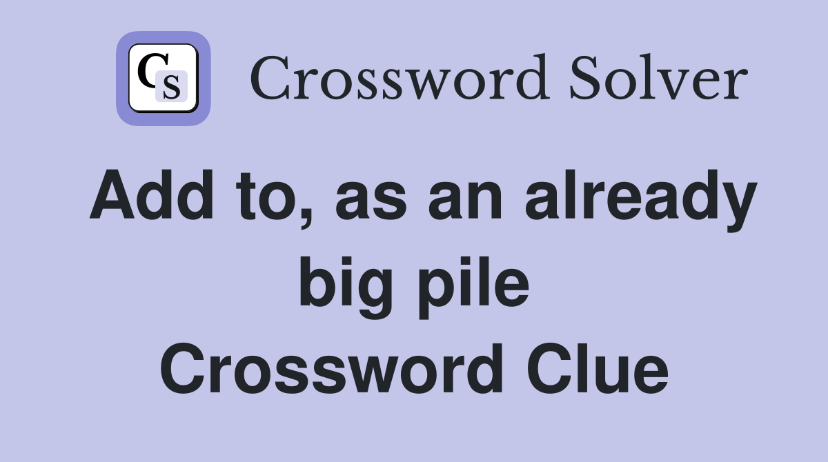 Add to, as an already big pile Crossword Clue