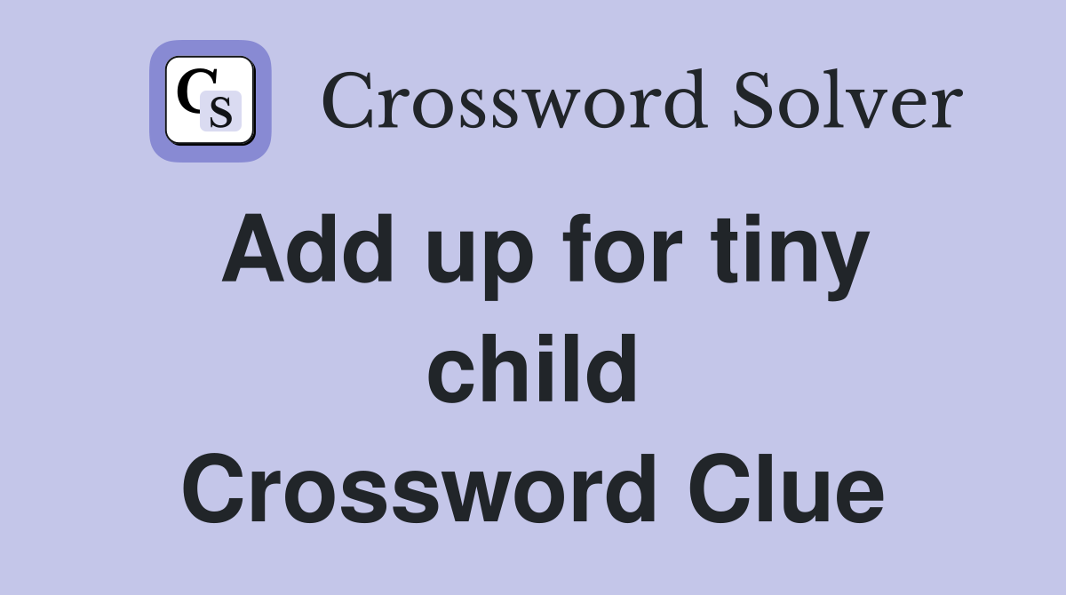 Add up for tiny child Crossword Clue