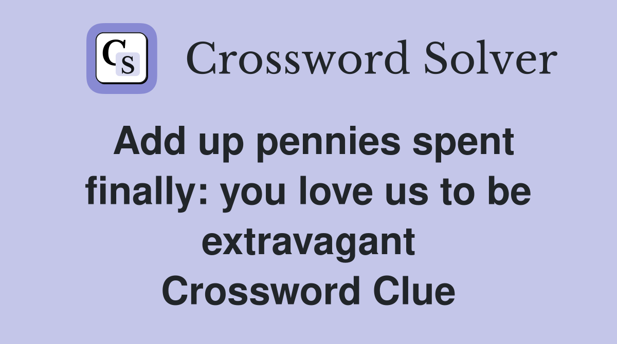 Add up pennies spent finally: you love us to be extravagant Crossword Clue
