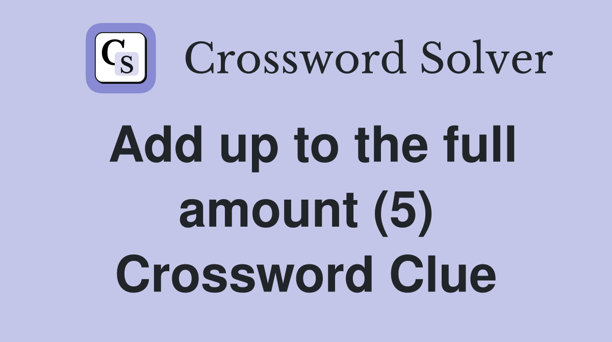 Add up to the full amount (5) Crossword Clue