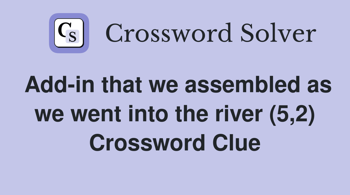 Add-in that we assembled as we went into the river (5,2) Crossword Clue