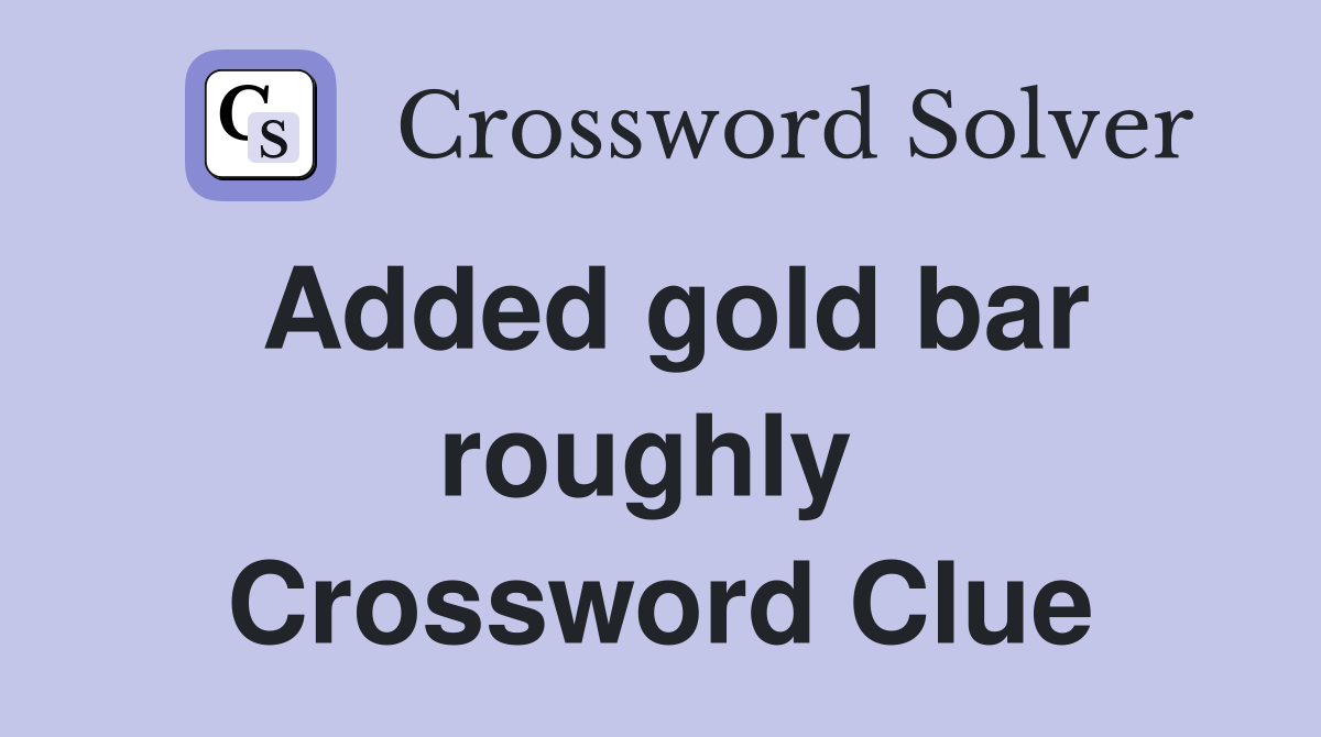 Added gold bar roughly  Crossword Clue