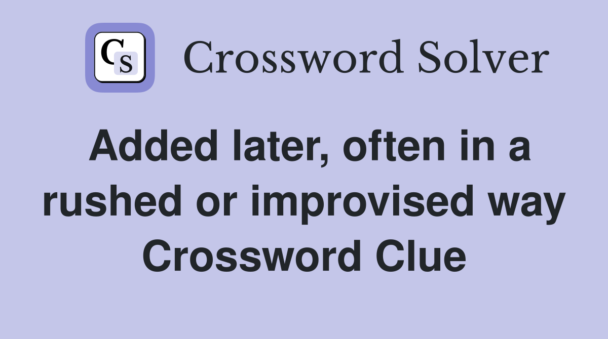 Added later, often in a rushed or improvised way Crossword Clue