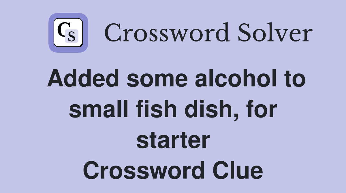 Added some alcohol to small fish dish, for starter Crossword Clue