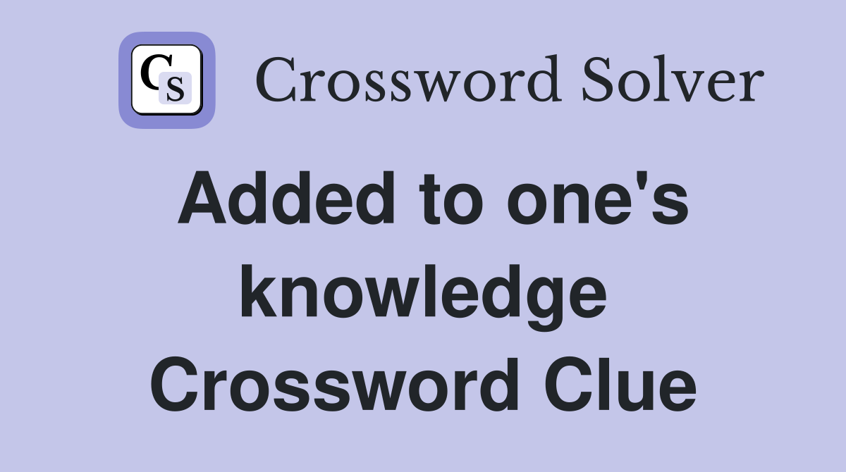 Added to one's knowledge Crossword Clue