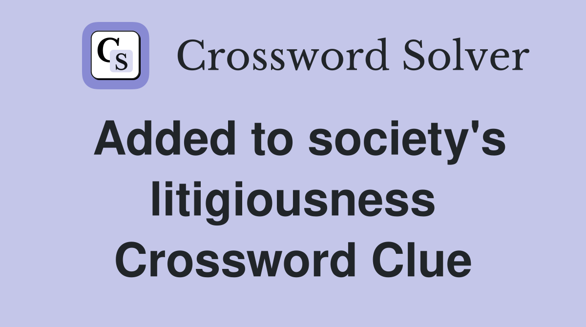 Added to society's litigiousness Crossword Clue