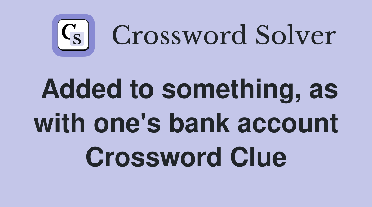 Added to something, as with one's bank account Crossword Clue