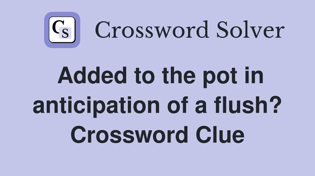 Added to the pot in anticipation of a flush? Crossword Clue