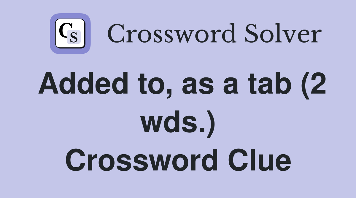 Added to, as a tab (2 wds.) Crossword Clue