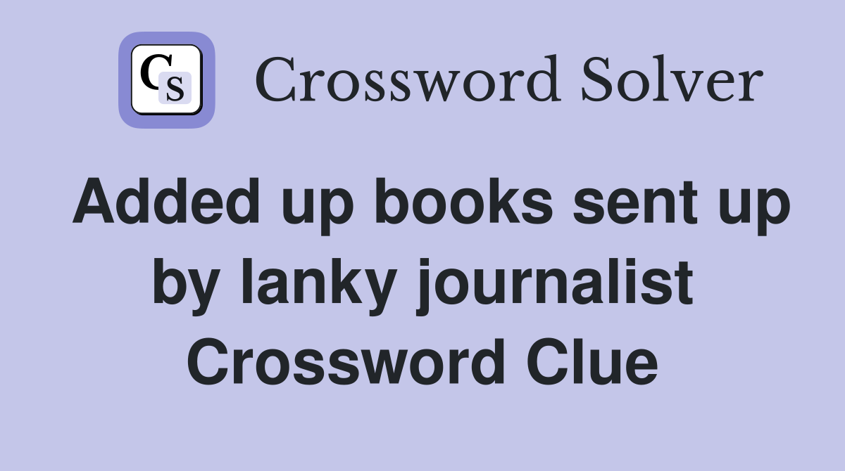 Added up books sent up by lanky journalist Crossword Clue