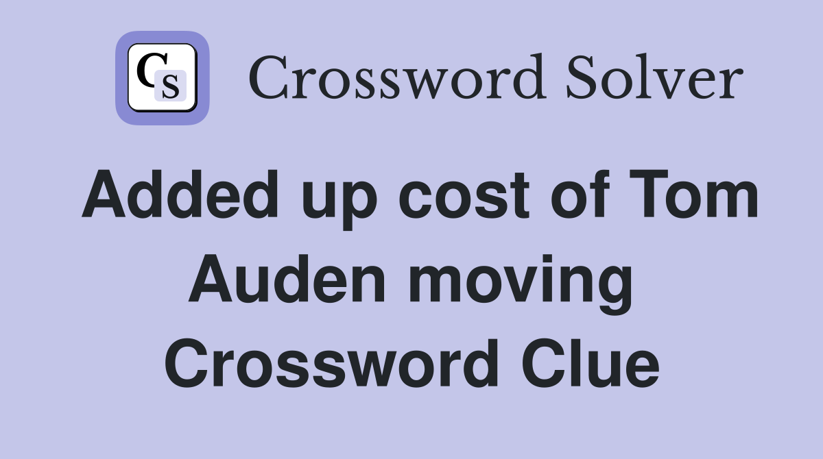 Added up cost of Tom Auden moving Crossword Clue