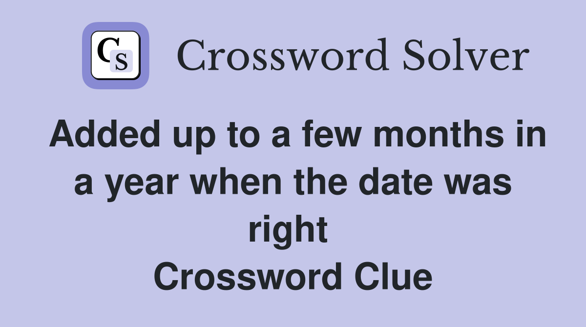Added up to a few months in a year when the date was right  Crossword Clue