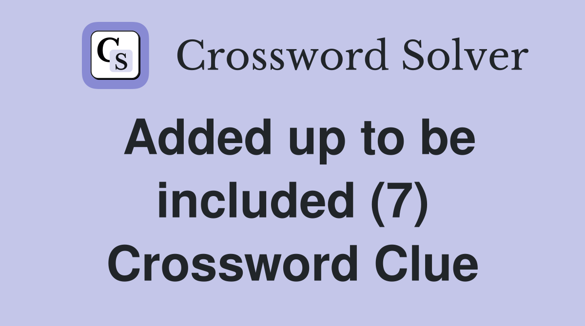 Added up to be included (7) Crossword Clue