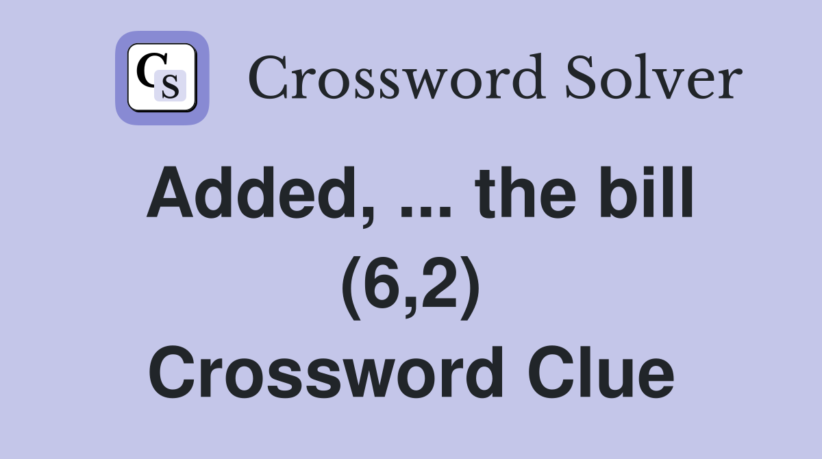 Added, ... the bill (6,2) Crossword Clue