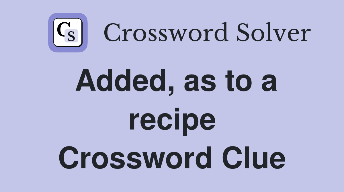 Added, as to a recipe Crossword Clue