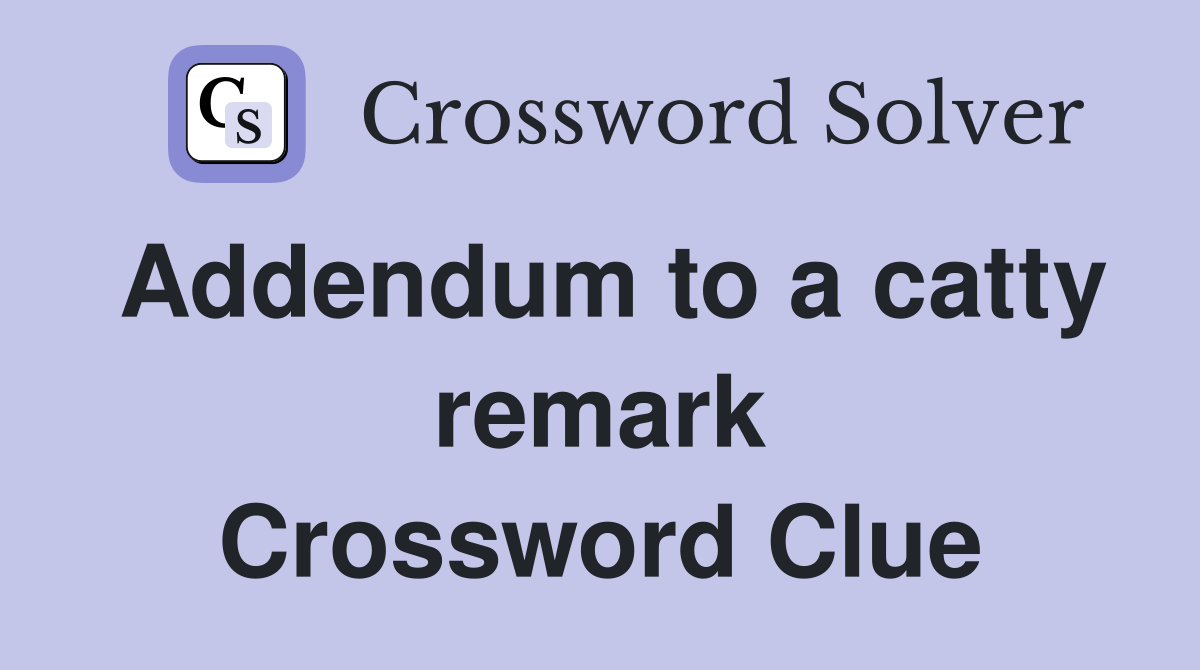 Addendum to a catty remark Crossword Clue