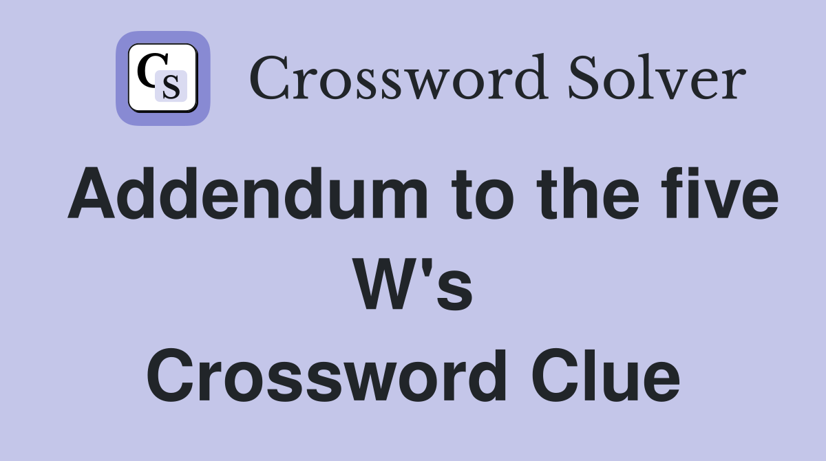 Addendum to the five W's Crossword Clue