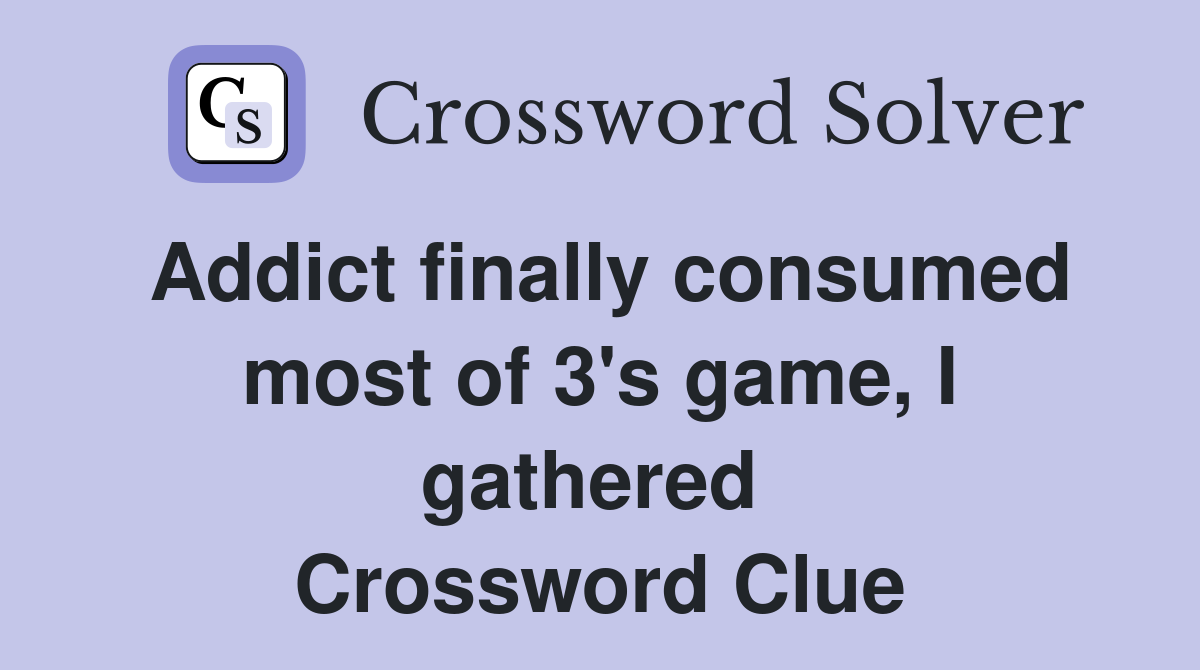 Addict finally consumed most of 3's game, I gathered  Crossword Clue