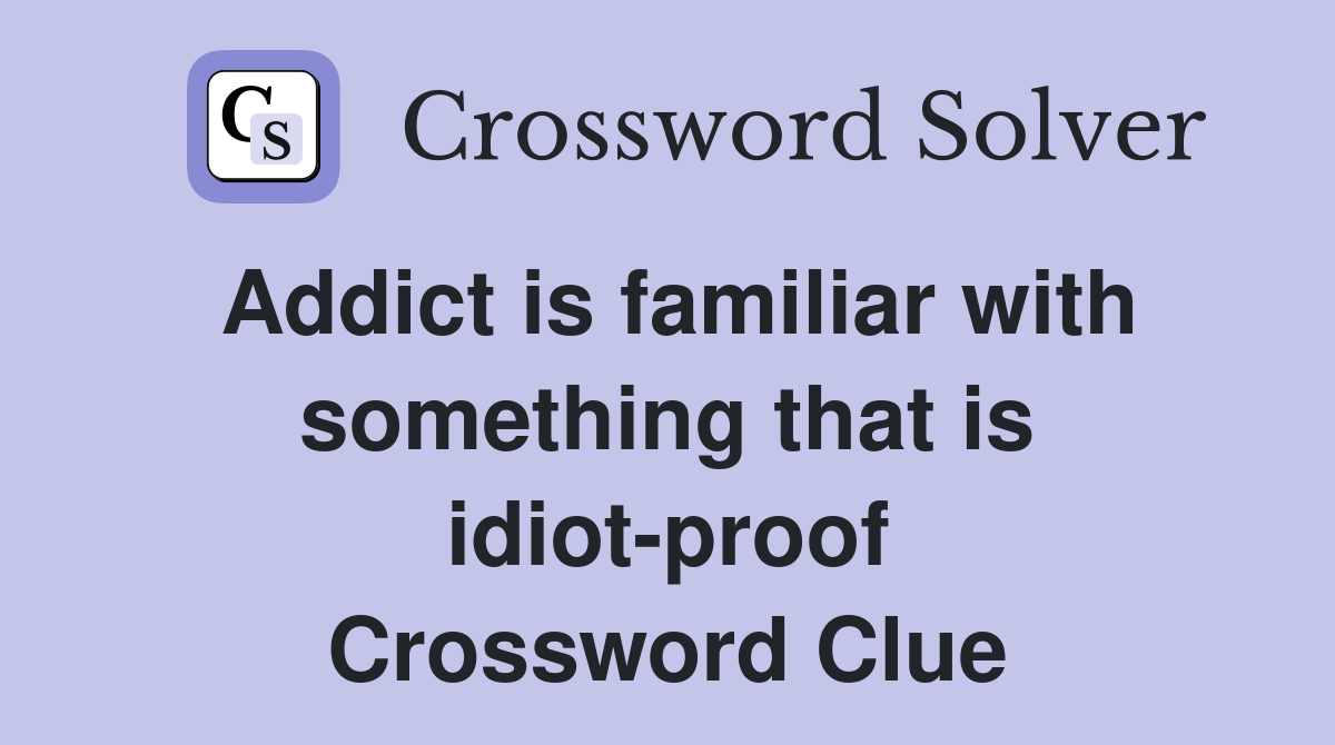 Addict is familiar with something that is idiot-proof Crossword Clue