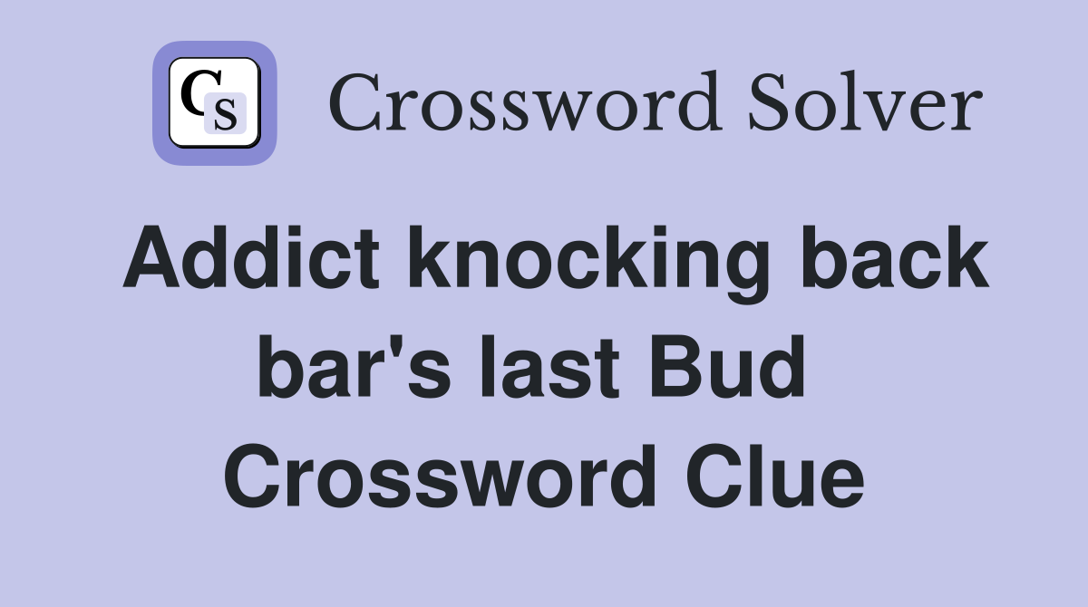Addict knocking back bar's last Bud  Crossword Clue