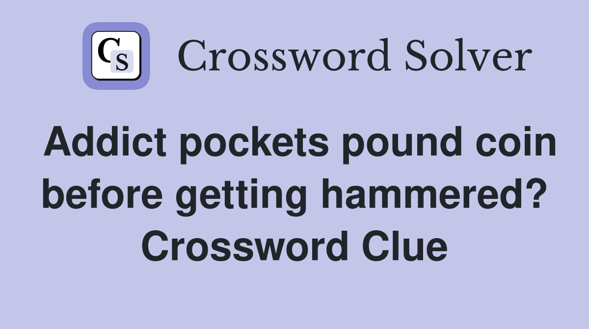 Addict pockets pound coin before getting hammered? Crossword Clue