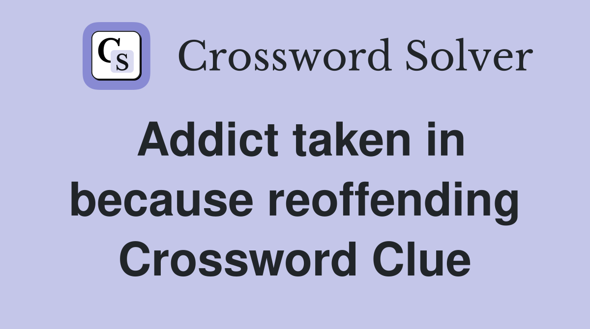 Addict taken in because reoffending Crossword Clue