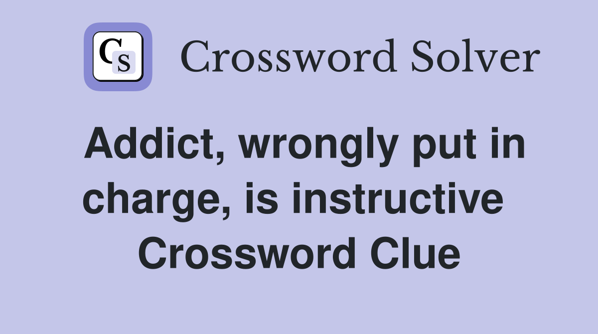 Addict, wrongly put in charge, is instructive  Crossword Clue