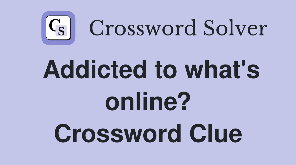 Addicted to what's online? Crossword Clue