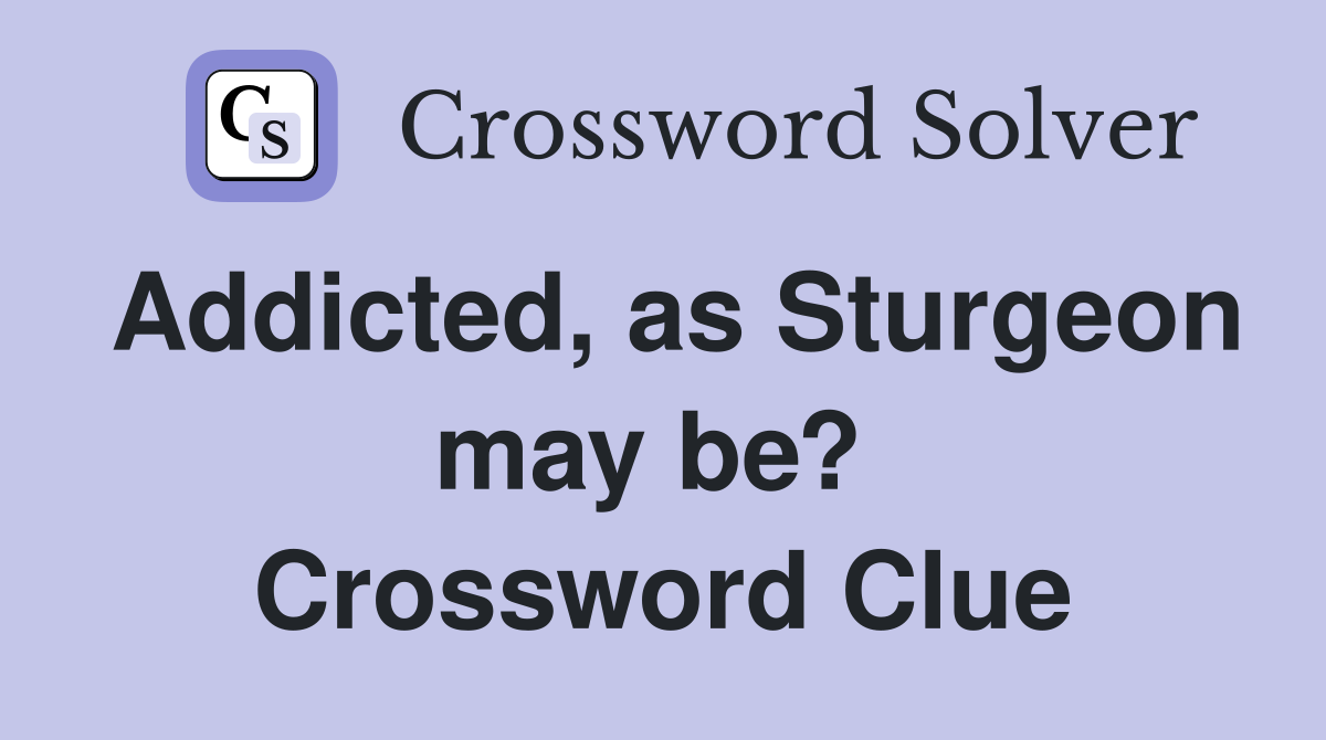 Addicted, as Sturgeon may be?  Crossword Clue