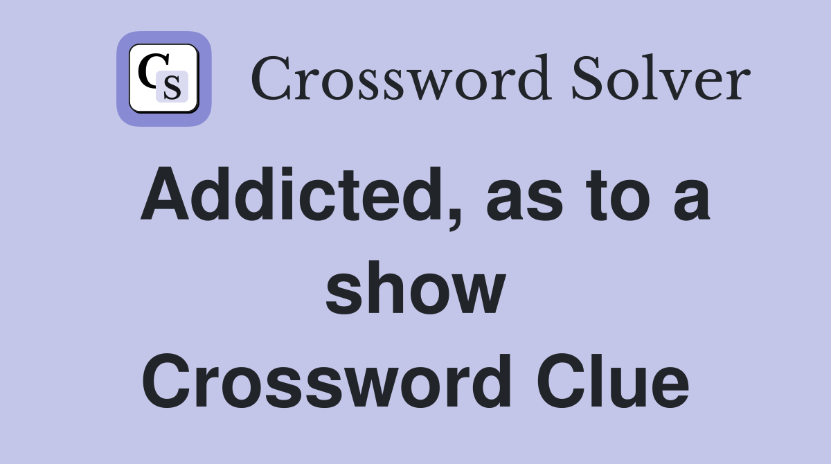 Addicted, as to a show Crossword Clue