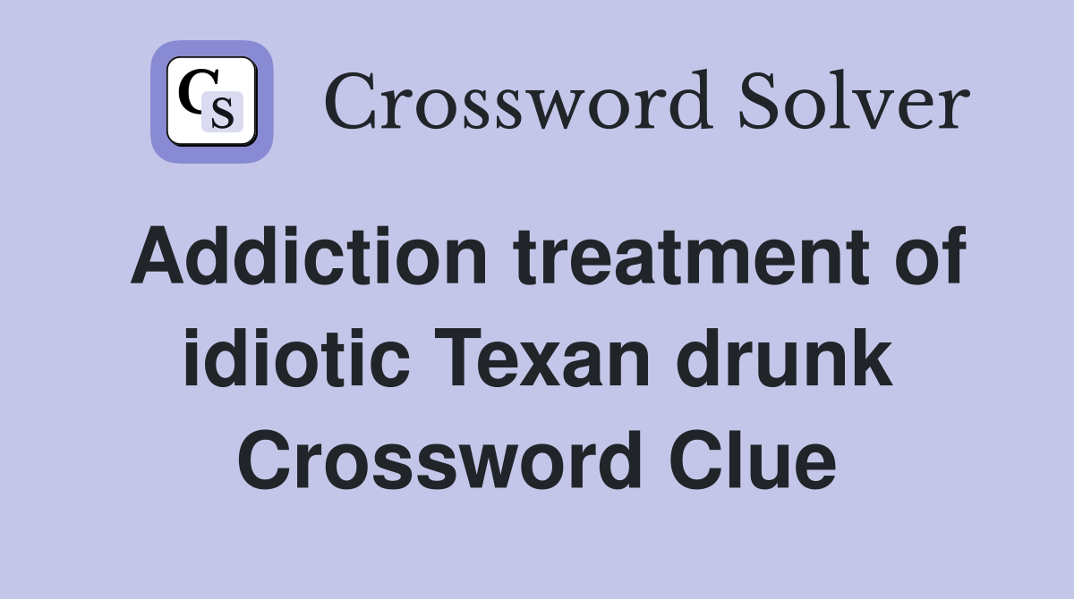 Addiction treatment of idiotic Texan drunk Crossword Clue