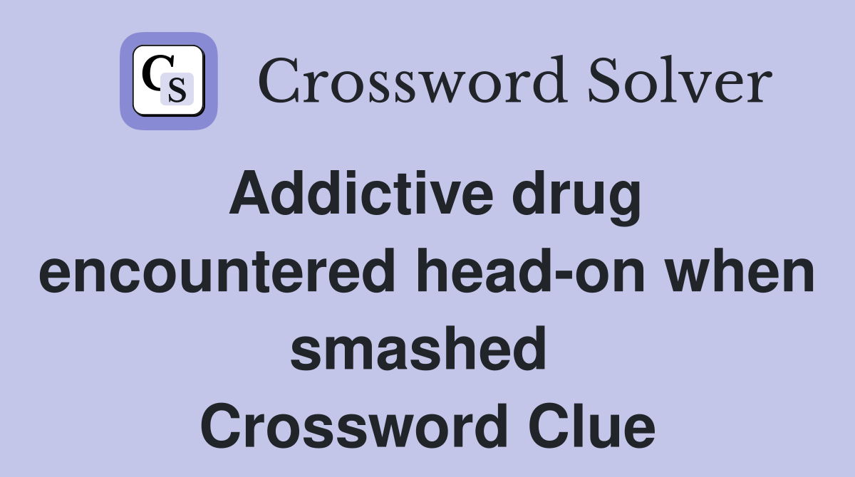 Addictive drug encountered head-on when smashed  Crossword Clue
