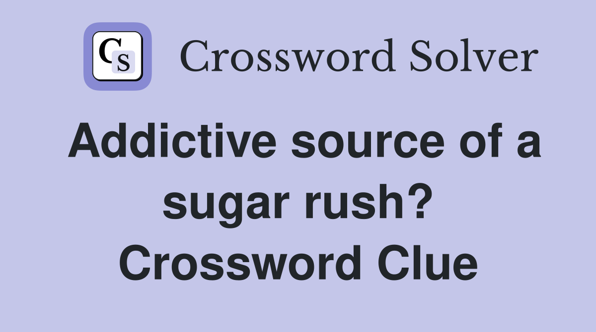Addictive source of a sugar rush? Crossword Clue