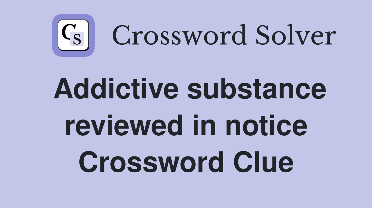 Addictive substance reviewed in notice Crossword Clue