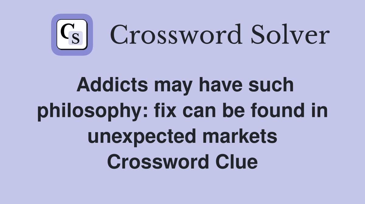 Addicts may have such philosophy: fix can be found in unexpected markets Crossword Clue